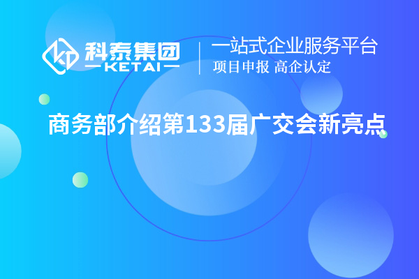 商務(wù)部介紹第133屆廣交會(huì)新亮點(diǎn)