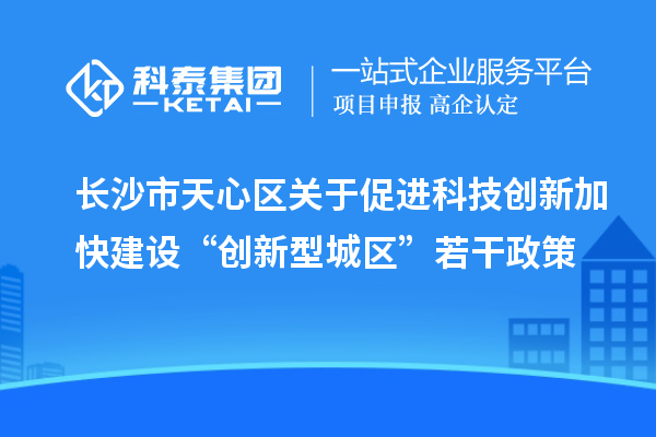 長沙市天心區關于促進科技創新加快建設“創新型城區”若干政策