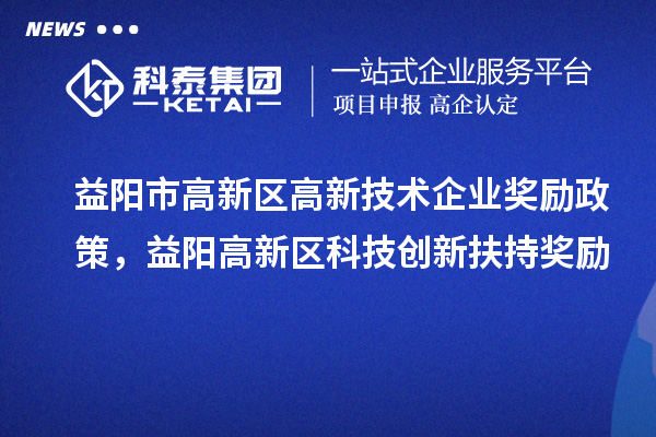 益陽市高新區高新技術企業獎勵政策，益陽高新區科技創新扶持獎勵