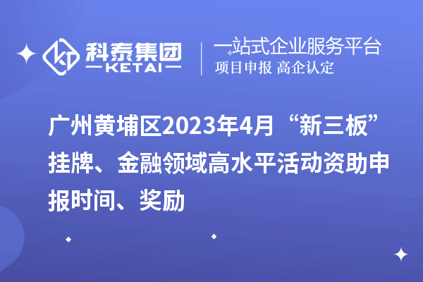 廣州黃埔區2023年4月“新三板”掛牌、金融領域高水平活動資助申報時間、獎勵