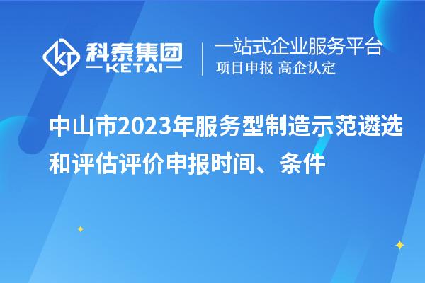 中山市2023年服務型制造示范遴選和評估評價申報時間、條件