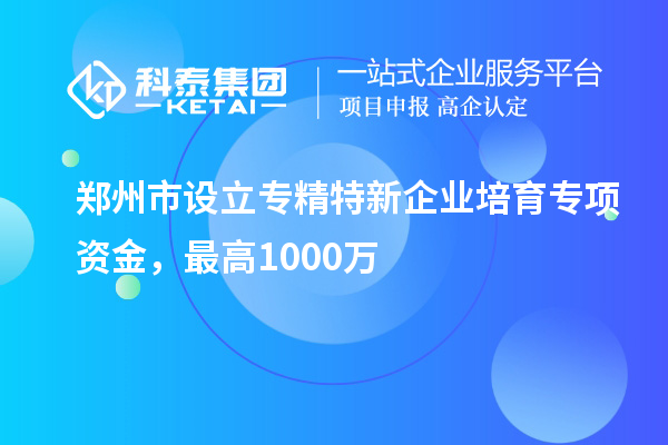 鄭州市設(shè)立專精特新企業(yè)培育專項資金，最高1000萬