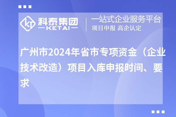 廣州市2024年省市專項資金（企業技術改造）項目入庫申報時間、要求