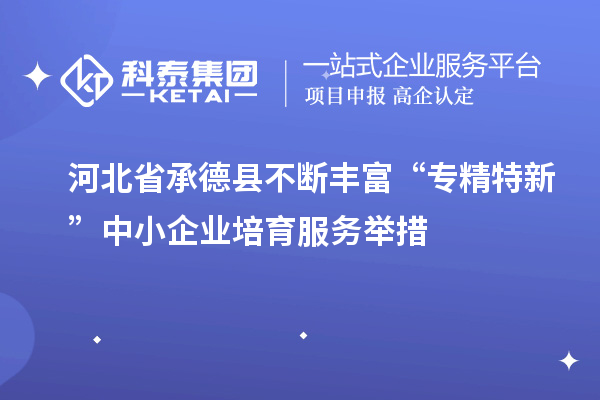 河北省承德縣不斷豐富“專精特新”中小企業培育服務舉措