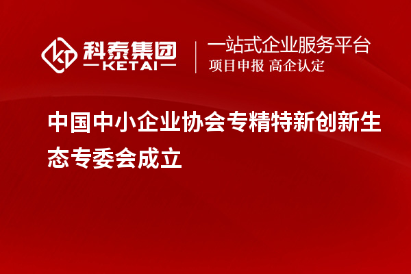 中國中小企業協會專精特新創新生態專委會成立