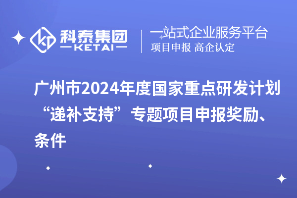 廣州市2024年度國家重點研發計劃“遞補支持”專題項目申報獎勵、條件