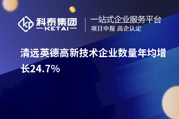 清遠英德高新技術企業數量年均增長24.7%