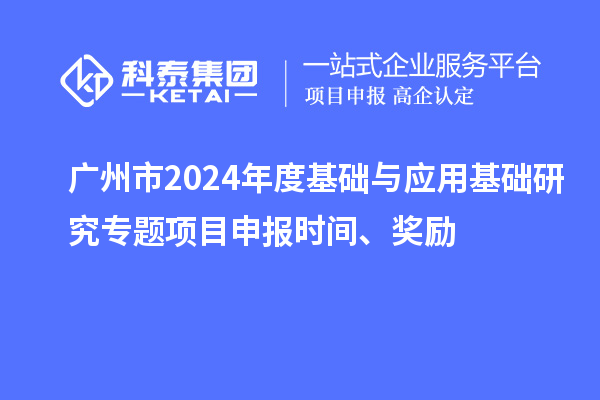 廣州市2024年度基礎與應用基礎研究專題項目申報時間、獎勵