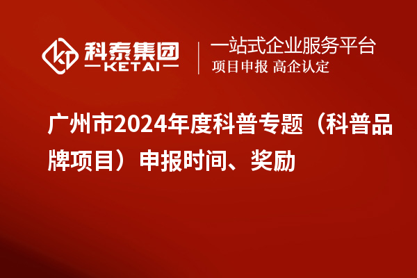 廣州市2024年度科普專題（科普品牌項目）申報時間、獎勵