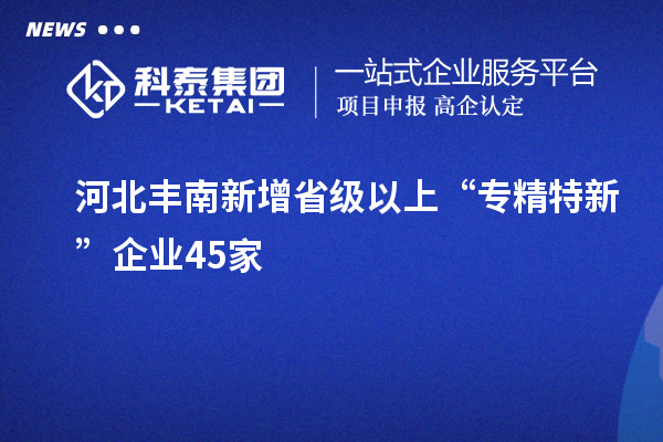 河北豐南新增省級以上“專精特新”企業45家