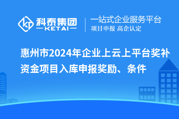 惠州市2024年企業(yè)上云上平臺獎補資金項目入庫申報獎勵、條件