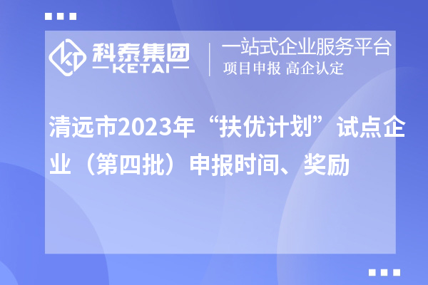 清遠(yuǎn)市2023年“扶優(yōu)計(jì)劃”試點(diǎn)企業(yè)（第四批）申報(bào)時(shí)間、獎(jiǎng)勵(lì)