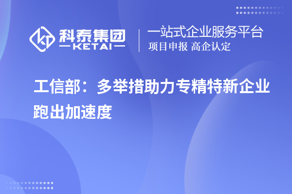 工信部：多舉措助力專精特新企業(yè)跑出加速度