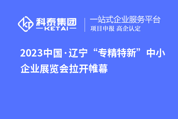 2023中國·遼寧“專精特新”中小企業展覽會拉開帷幕