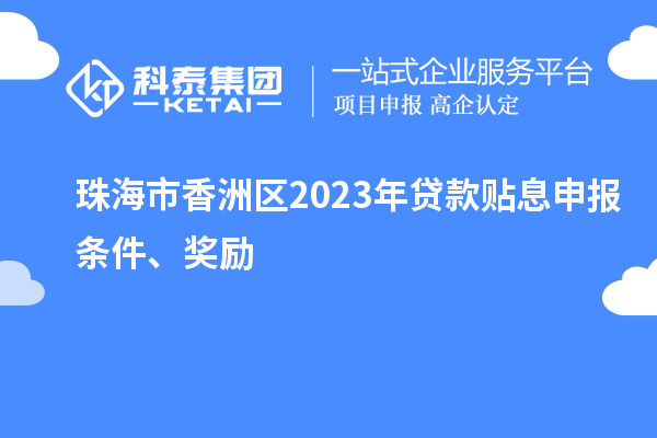 珠海市香洲區(qū)2023年貸款貼息申報條件、獎勵