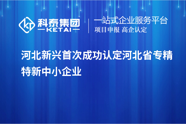 河北新興首次成功認定河北省專精特新中小企業(yè)