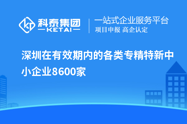 深圳在有效期內的各類專精特新中小企業8600家