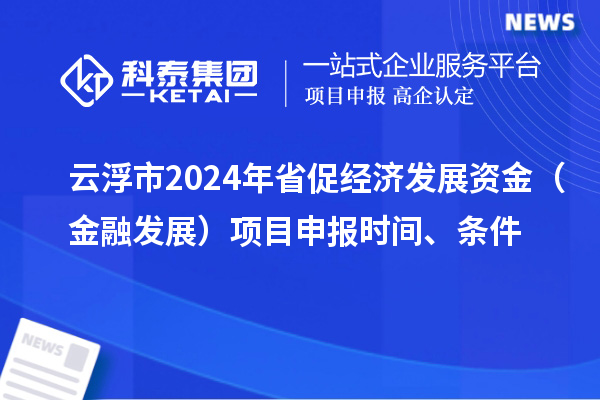 云浮市2024年省促經濟發展資金（金融發展）項目申報時間、條件