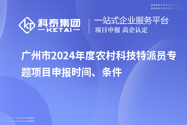 廣州市2024年度農村科技特派員專題項目申報時間、條件