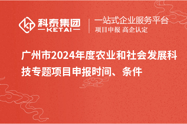 廣州市2024年度農業和社會發展科技專題項目申報時間、條件