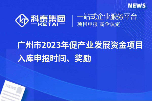 廣州市2023年促產業發展資金項目入庫申報時間、獎勵