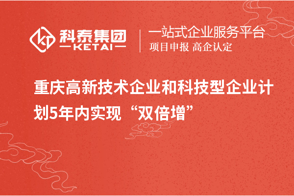 重慶高新技術企業(yè)和科技型企業(yè)計劃5年內實現(xiàn)“雙倍增”