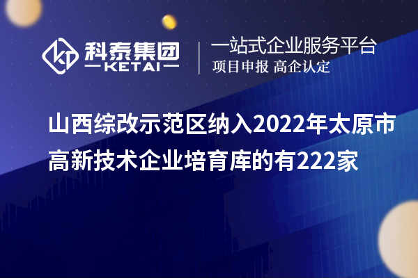 山西綜改示范區納入2022年太原市高新技術企業培育庫的有222家