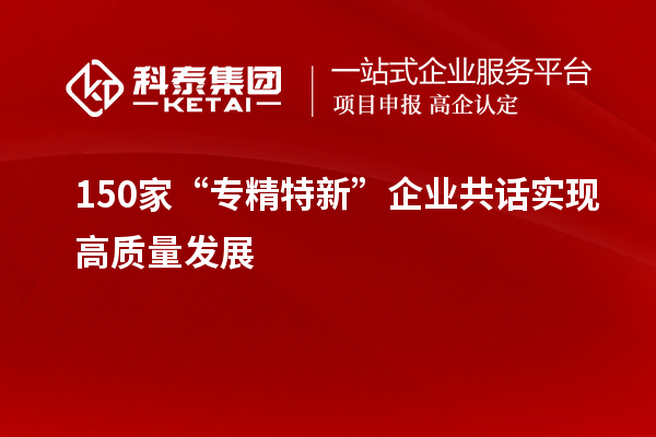 150家“專精特新”企業共話實現高質量發展