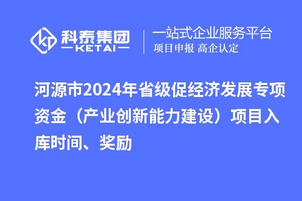 河源市2024年省級促經(jīng)濟發(fā)展專項資金（產(chǎn)業(yè)創(chuàng)新能力建設(shè)）項目入庫時間、獎勵