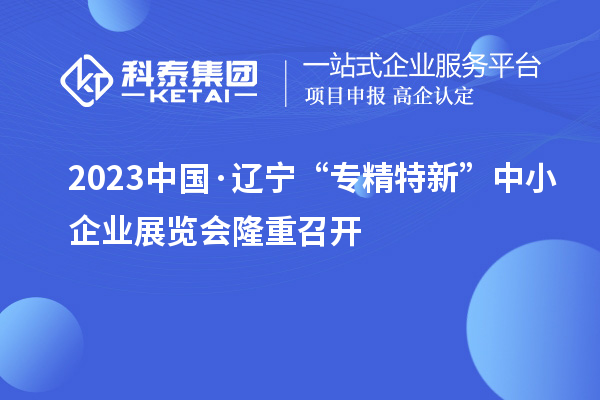 2023中國·遼寧“專精特新”中小企業(yè)展覽會隆重召開