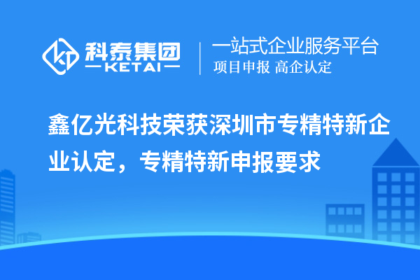 鑫億光科技榮獲深圳市專精特新企業(yè)認定，專精特新申報要求