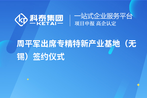 周平軍出席專精特新產(chǎn)業(yè)基地（無錫）簽約儀式