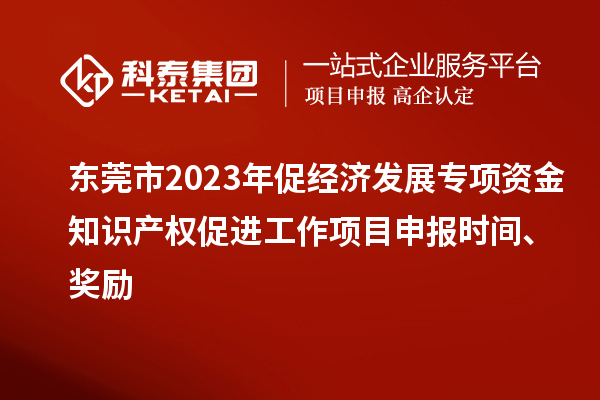 東莞市2023年促經濟發展專項資金知識產權促進工作<a href=http://5511mu.com/shenbao.html target=_blank class=infotextkey>項目申報</a>時間、獎勵