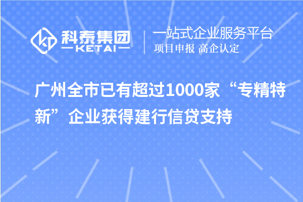 廣州全市已有超過1000家“專精特新”企業獲得建行信貸支持