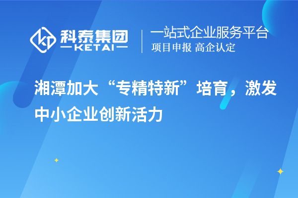 湘潭加大“專精特新”培育，激發中小企業創新活力