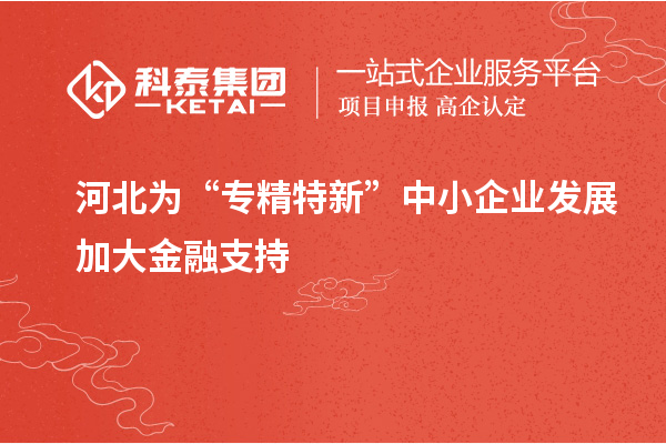 河北為“專精特新”中小企業(yè)發(fā)展加大金融支持