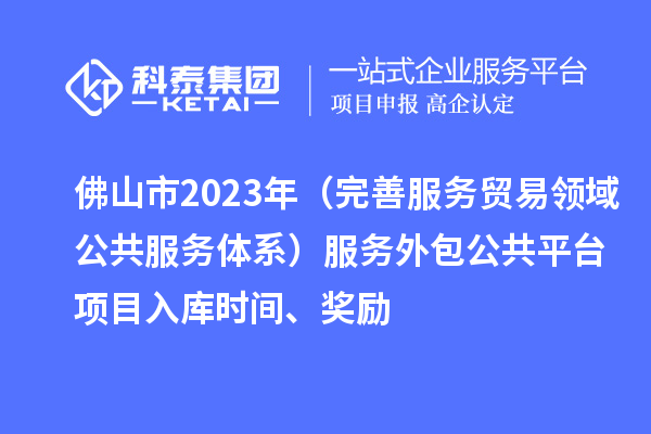 佛山市2023年（完善服務貿易領域公共服務體系）服務外包公共平臺項目入庫時間、獎勵