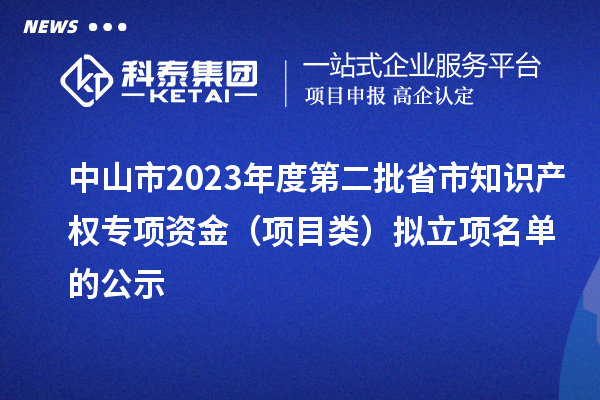 中山市2023年度第二批省市知識產(chǎn)權專項資金（項目類）擬立項名單的公示