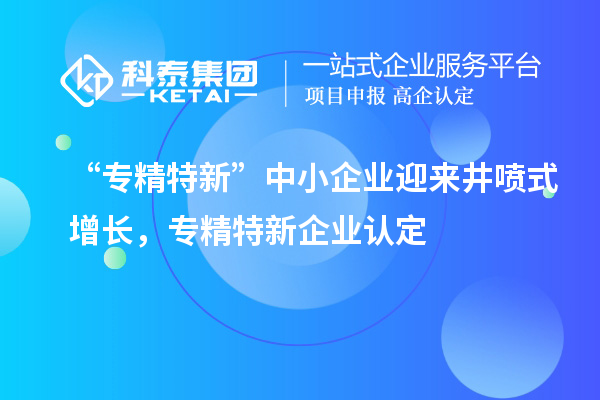 “專精特新”中小企業迎來井噴式增長，專精特新企業認定