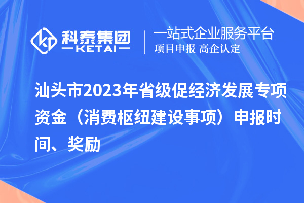 汕頭市2023年省級(jí)促經(jīng)濟(jì)發(fā)展專項(xiàng)資金（消費(fèi)樞紐建設(shè)事項(xiàng)）申報(bào)時(shí)間、獎(jiǎng)勵(lì)