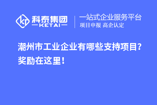 潮州市工業企業有哪些支持項目？獎勵在這里！