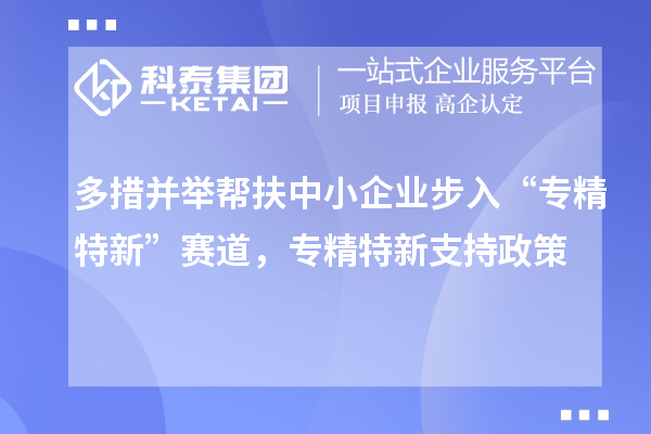 多措并舉幫扶中小企業步入“專精特新”賽道，專精特新支持政策