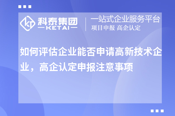 如何評估企業能否申請高新技術企業，高企認定申報注意事項