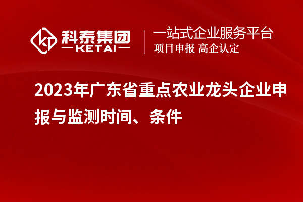 2023年廣東省重點(diǎn)農(nóng)業(yè)龍頭企業(yè)申報與監(jiān)測時間、條件