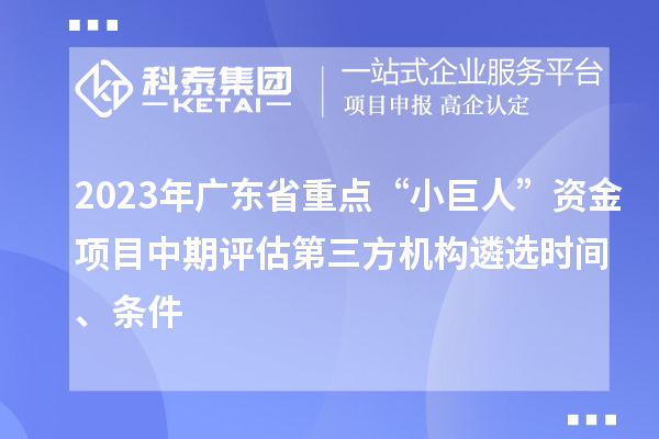 2023年廣東省重點“小巨人”資金項目中期評估第三方機構遴選時間、條件