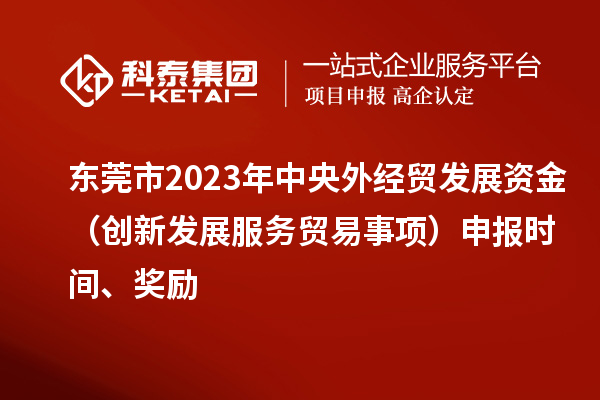 東莞市2023年中央外經(jīng)貿(mào)發(fā)展資金（創(chuàng)新發(fā)展服務(wù)貿(mào)易事項(xiàng)）申報(bào)時(shí)間、獎(jiǎng)勵(lì)