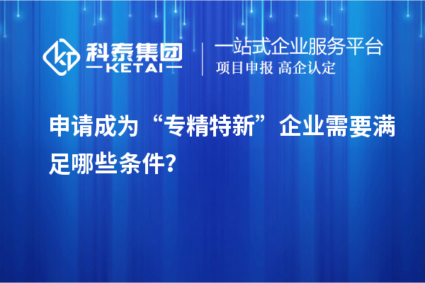 申請成為“專精特新”企業需要滿足哪些條件？