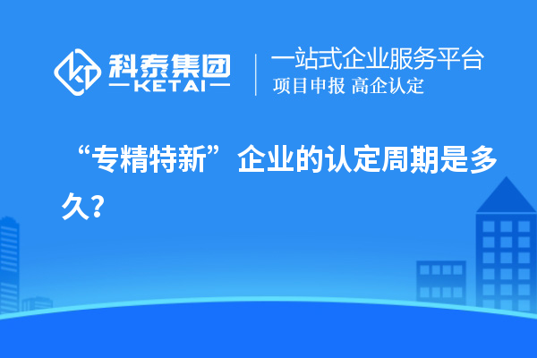 “專精特新”企業的認定周期是多久？