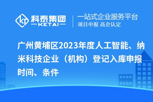 廣州黃埔區2023年度人工智能、納米科技企業（機構）登記入庫申報時間、條件