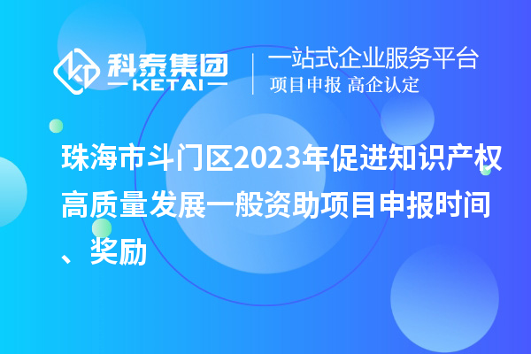 珠海市斗門區2023年促進知識產權高質量發展一般資助項目申報時間、獎勵